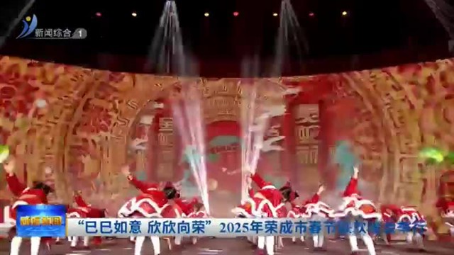 “巳巳如意 欣欣向荣”2025年荣成市春节联欢晚会举行【威海广电讯】