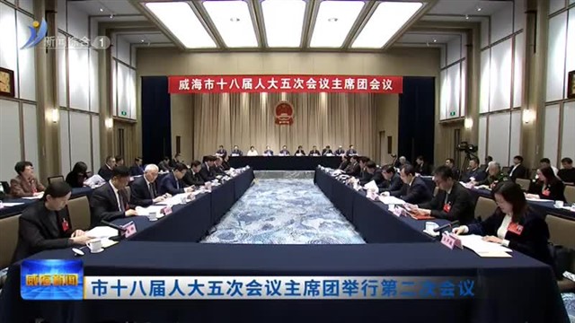 市十八届人大五次会议主席团举行第二次会议【威海广电讯】