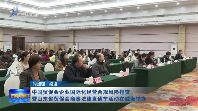 中国贸促会企业国际化经营合规风险排查暨山东省贸促会商事法律直通车活动在威海举行【威海广电讯】