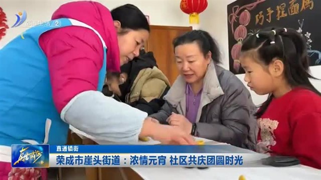 荣成市崖头街道：浓情元宵 社区共庆团圆时光【威海广电讯】