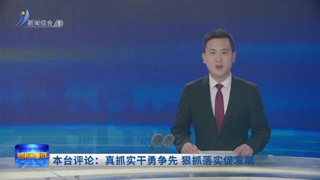 本台评论：真抓实干勇争先 狠抓落实促发展【威海广电讯】