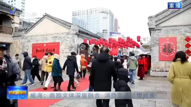 威海：商旅文体深度融合 消费生态近悦远来【威海广电讯】