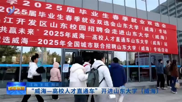 “威海—高校人才直通车”开进山东大学（威海）【威海广电讯】