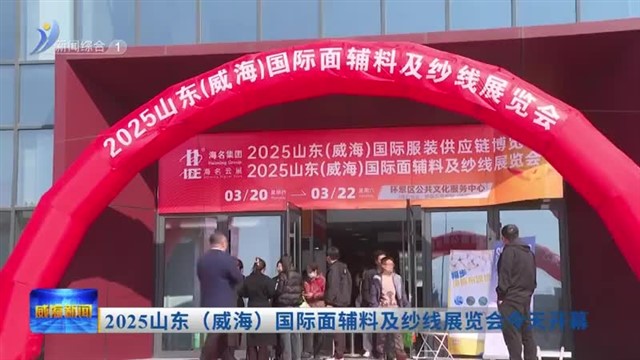 2025山东（威海）国际面辅料及纱线展览会今天开幕 【威海广电讯】