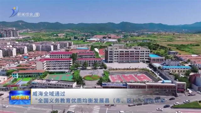 威海全域通过“全国义务教育优质均衡发展县（市、区）”评估认定【威海广电讯】