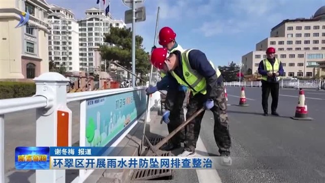 环翠区开展雨水井防坠网排查整治【威海广电讯】