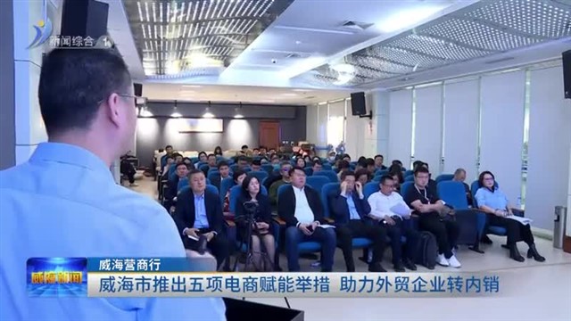 威海营商行|威海市推出五项电商赋能举措 助力外贸企业转内销