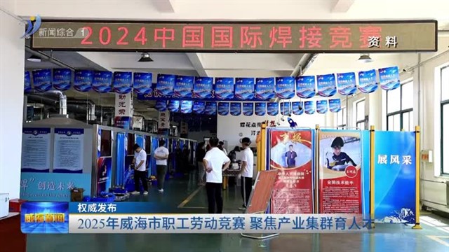 权威发布：2025年威海市职工劳动竞赛 聚焦产业集群育人才【威海广电讯】