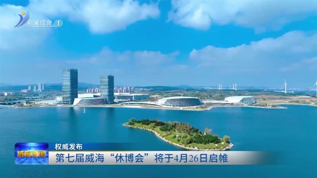 权威发布 第七届威海“休博会”将于4月26日启帷