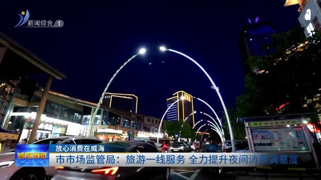 放心消费在威海|市市场监管局：旅游一线服务 全力提升夜间消费满意度