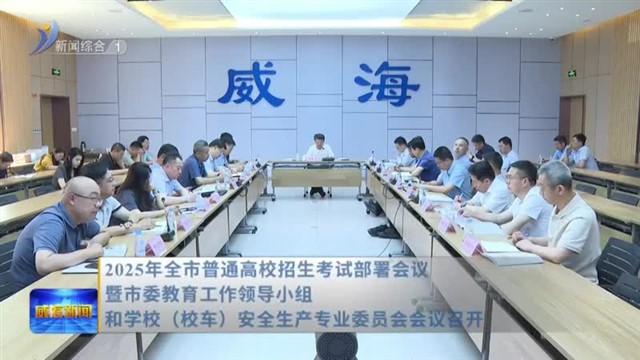2025年全市普通高校招生考试部署会议暨市委教育工作领导小组和学校（校车）安全生产专业委员会会议召开