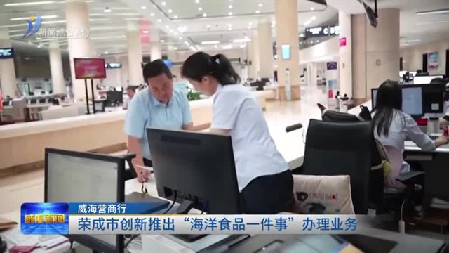威海营商行|荣成市创新推出“海洋食品一件事”办理业务