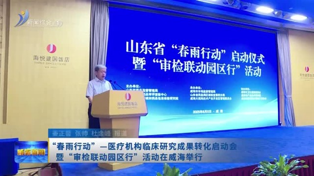 “春雨行动”—医疗机构临床研究成果转化启动会暨“审检联动园区行”活动在威海举行