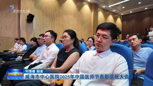 威海市中心医院2025年中国医师节表彰庆祝大会举行