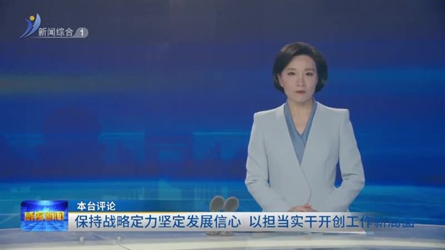 本台评论：保持战略定力坚定发展信心 以担当实干开