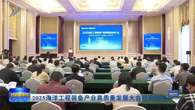 2025海洋工程装备产业高质量发展大会在荣成举办