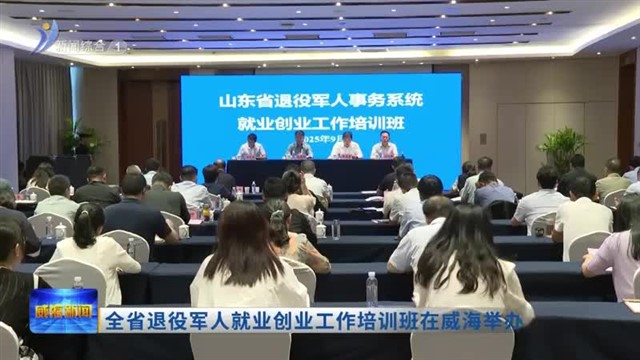 全省退役军人就业创业工作培训班在威海举办