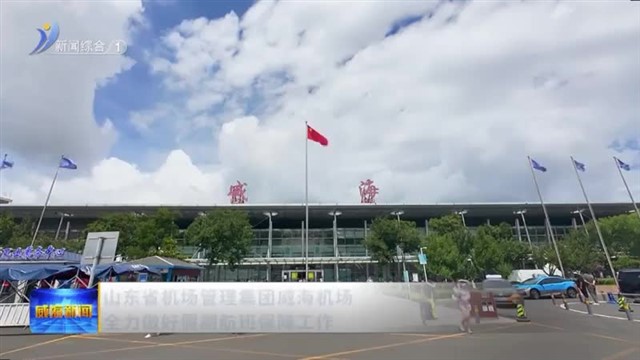 山东省机场管理集团威海机场全力做好假期航班保障工作