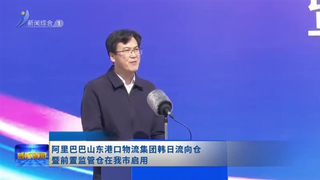 阿里巴巴山东港口物流集团韩日流向仓暨前置监管仓在我市启用