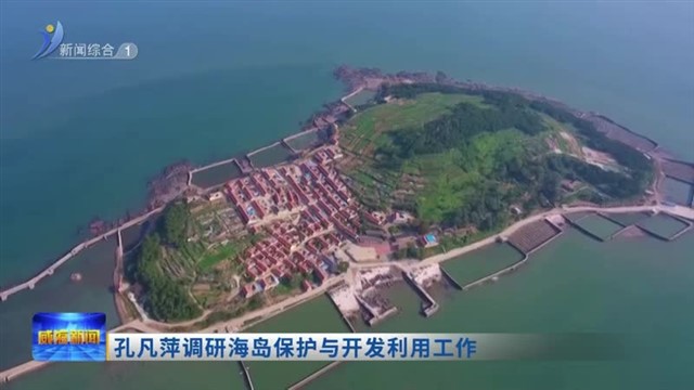 孔凡萍调研海岛保护与开发利用工作