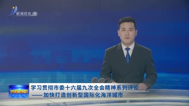 学习贯彻市委十六届九次全会精神系列评论 ——加快打造创新型国际化海洋城市