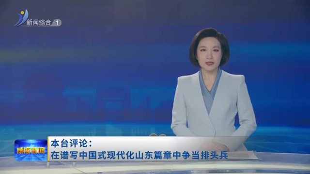 本台评论：在谱写中国式现代化山东篇章中争当排头兵