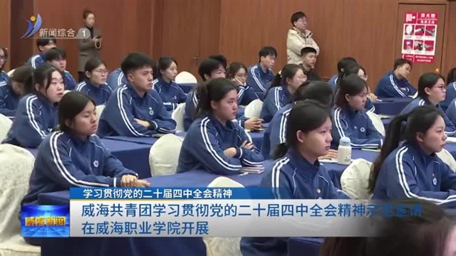 威海共青团学习贯彻党的二十届四中全会精神示范宣讲在威海职业学院开展