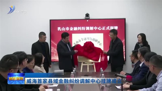 威海首家县域金融纠纷调解中心挂牌成立