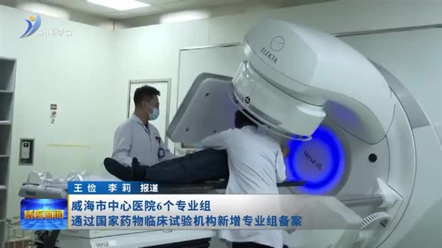 威海市中心医院6个专业组 通过国家药物临床试验机构新增专业组备案