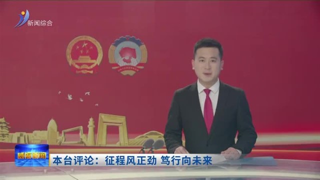 本台评论：征程风正劲 笃行向未来