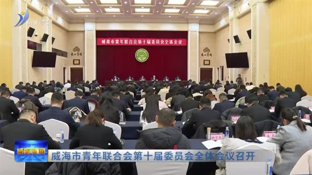 威海市青年联合会第十届委员会全体会议召开