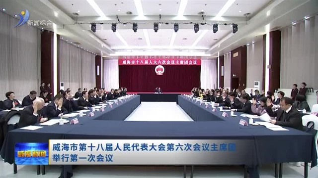 威海市第十八届人民代表大会第六次会议主席团举行第一次会议