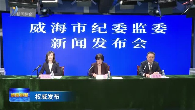 威海市纪委监委举行新闻发布会通报2025年全市纪检监察和巡察工作情况