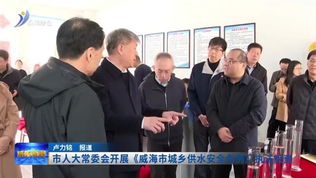 市人大常委会开展《威海市城乡供水安全条例》执法检查