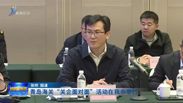 青岛海关“关企面对面”活动在我市举行