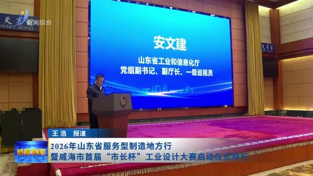 2026年山东省服务型制造地方行暨威海市首届“市长杯”工业设计大赛启动仪式举行