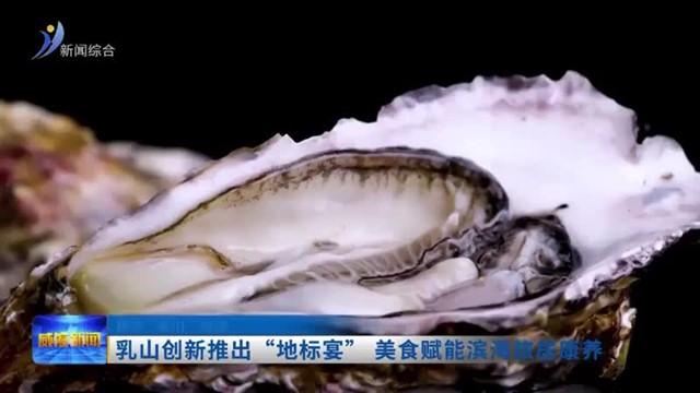 乳山创新推出“地标宴”美食赋能滨海旅居康养